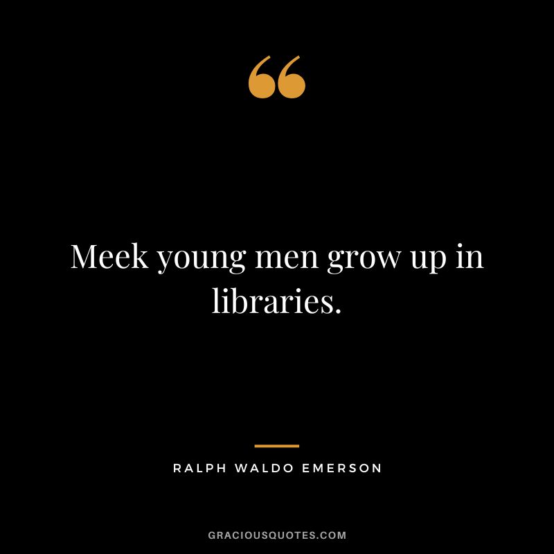 Meek young men grow up in libraries. - Ralph Waldo Emerson