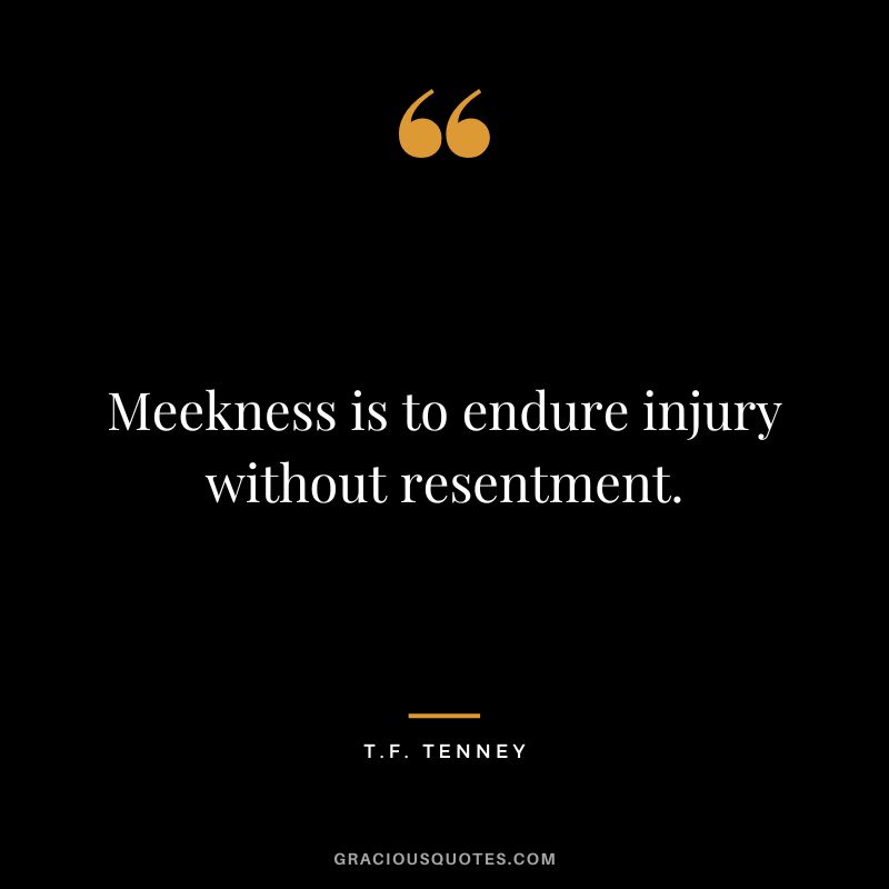 Meekness is to endure injury without resentment. - T.F. Tenney