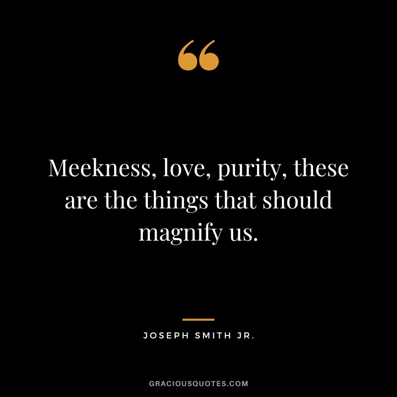 Meekness, love, purity, these are the things that should magnify us. - Joseph Smith Jr.