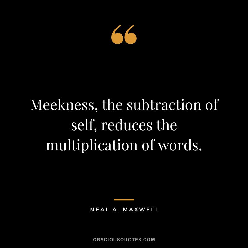 Meekness, the subtraction of self, reduces the multiplication of words. - Neal A. Maxwell