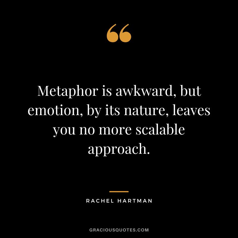 Metaphor is awkward, but emotion, by its nature, leaves you no more scalable approach. - Rachel Hartman