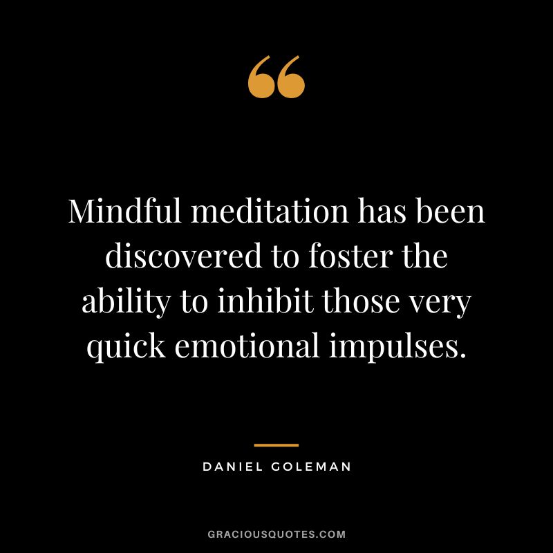 Mindful meditation has been discovered to foster the ability to inhibit those very quick emotional impulses. - Daniel Goleman