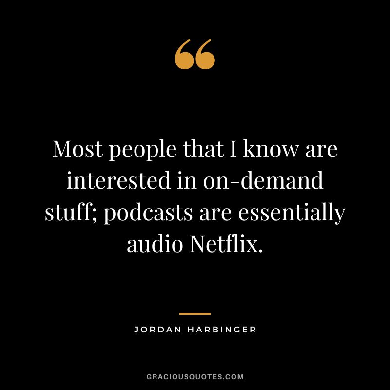 Most people that I know are interested in on-demand stuff; podcasts are essentially audio Netflix. - Jordan Harbinger