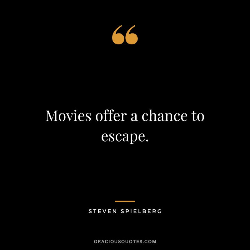 Movies offer a chance to escape.