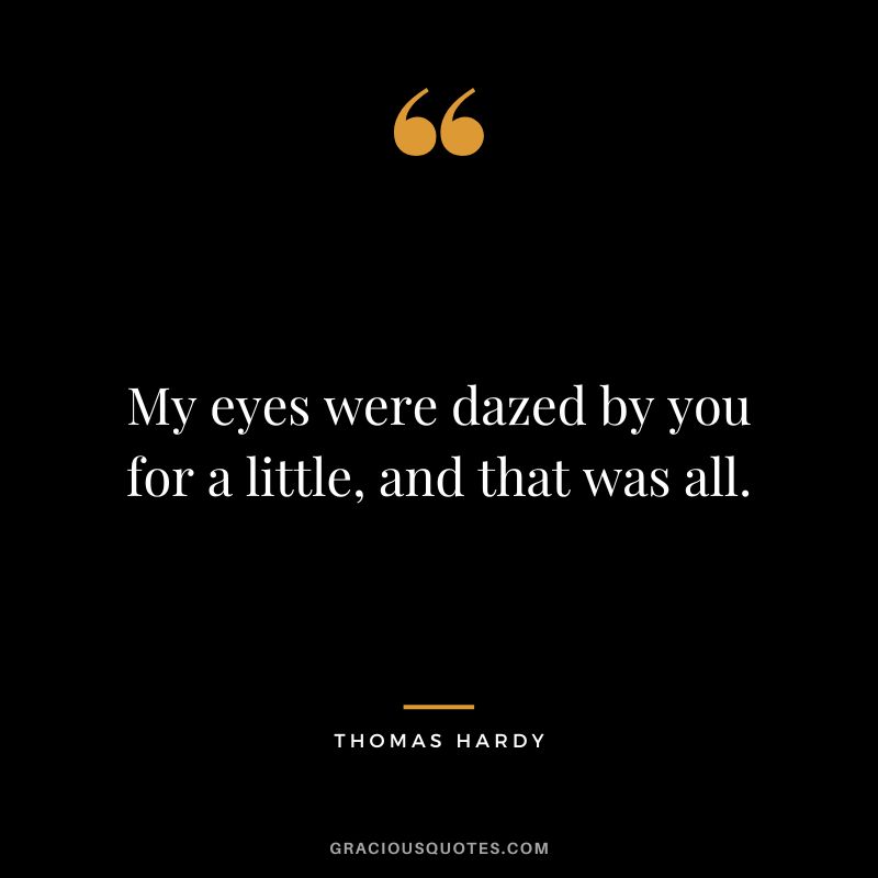 My eyes were dazed by you for a little, and that was all.