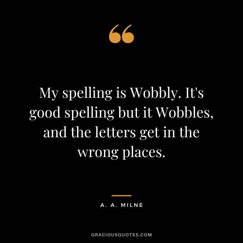 My spelling is Wobbly. It's good spelling but it Wobbles, and the letters get in the wrong places.