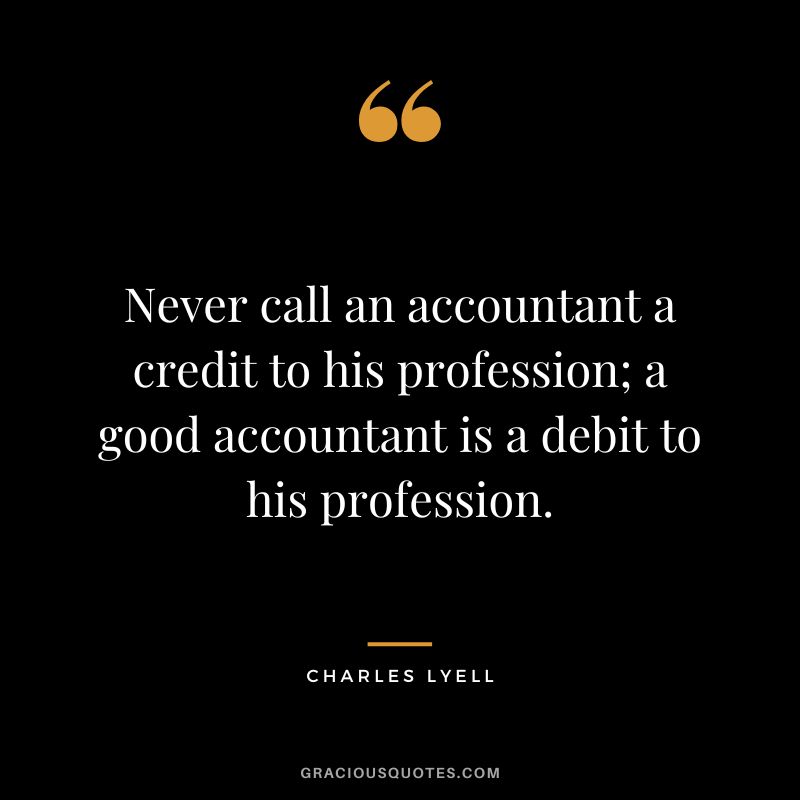 Never call an accountant a credit to his profession; a good accountant is a debit to his profession. - Charles Lyell