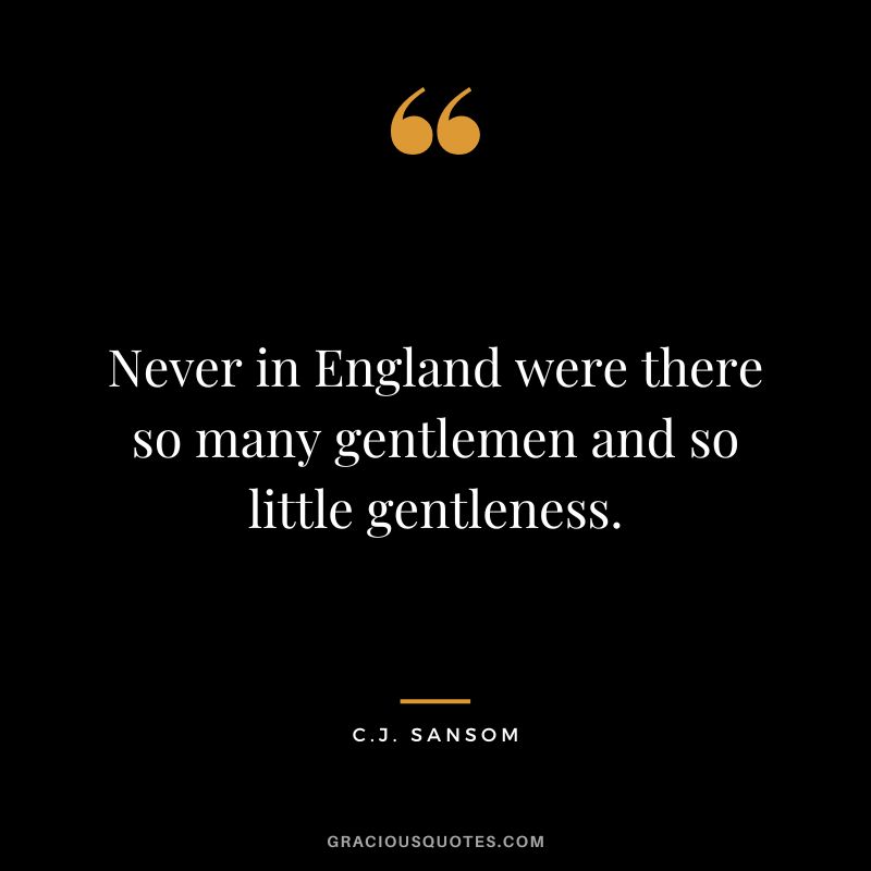 Never in England were there so many gentlemen and so little gentleness. - C.J. Sansom