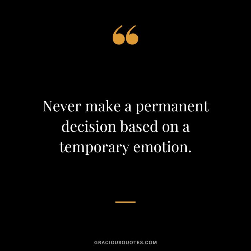 Never make a permanent decision based on a temporary emotion.