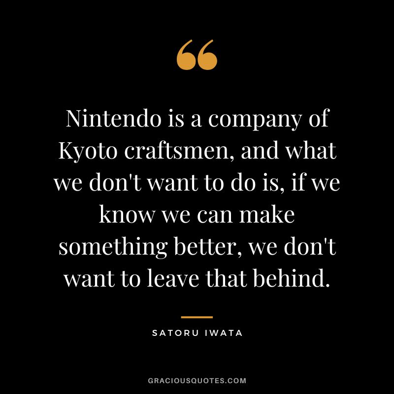 Nintendo is a company of Kyoto craftsmen, and what we don't want to do is, if we know we can make something better, we don't want to leave that behind.
