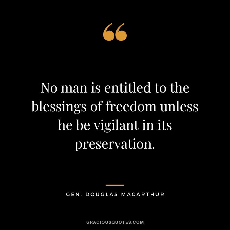No man is entitled to the blessings of freedom unless he be vigilant in its preservation. - Gen. Douglas MacArthur