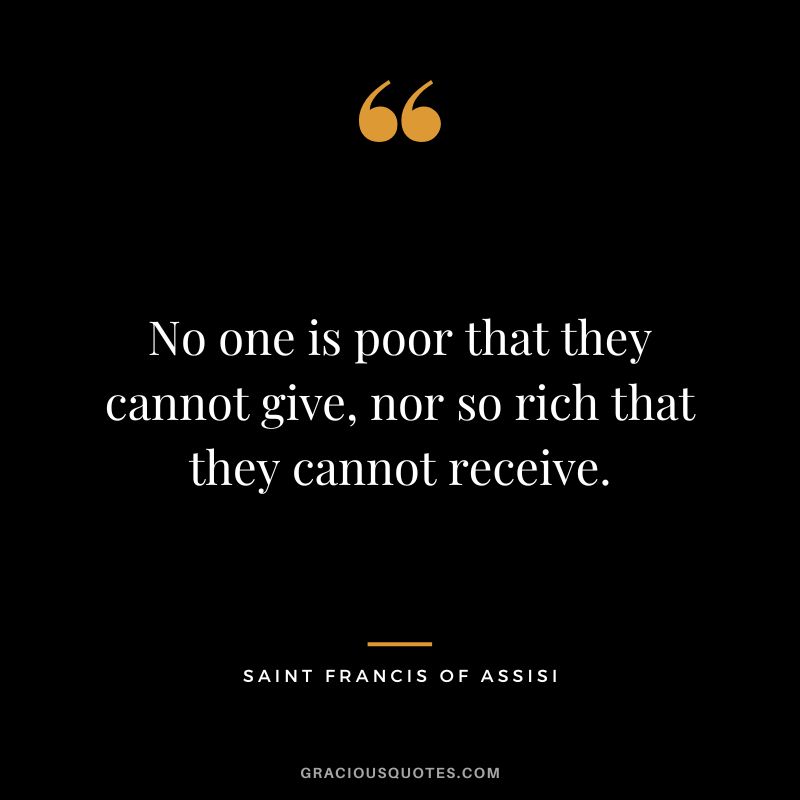 No one is poor that they cannot give, nor so rich that they cannot receive. - Saint Francis of Assisi