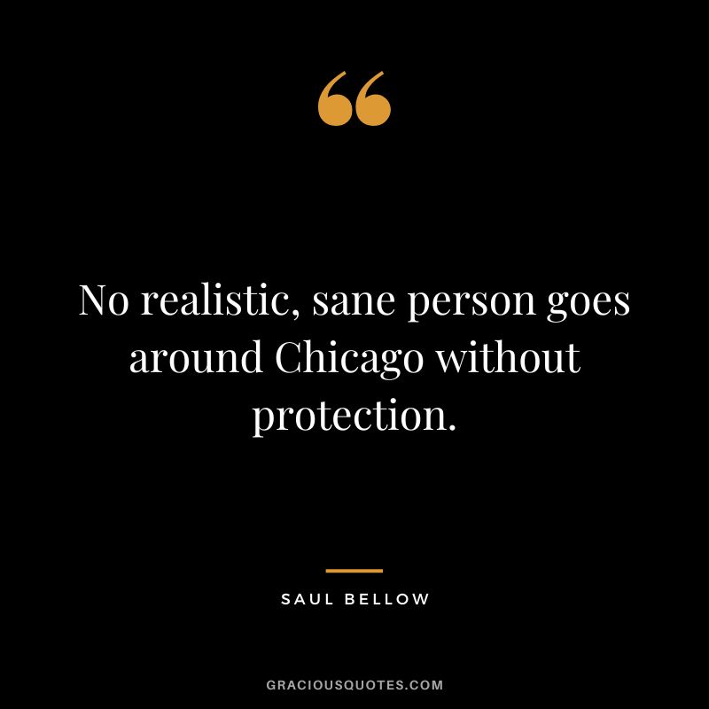 No realistic, sane person goes around Chicago without protection. - Saul Bellow