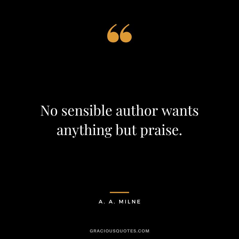 No sensible author wants anything but praise.