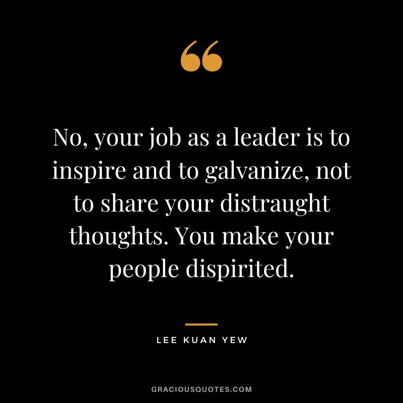 No, your job as a leader is to inspire and to galvanize, not to share your distraught thoughts. You make your people dispirited.