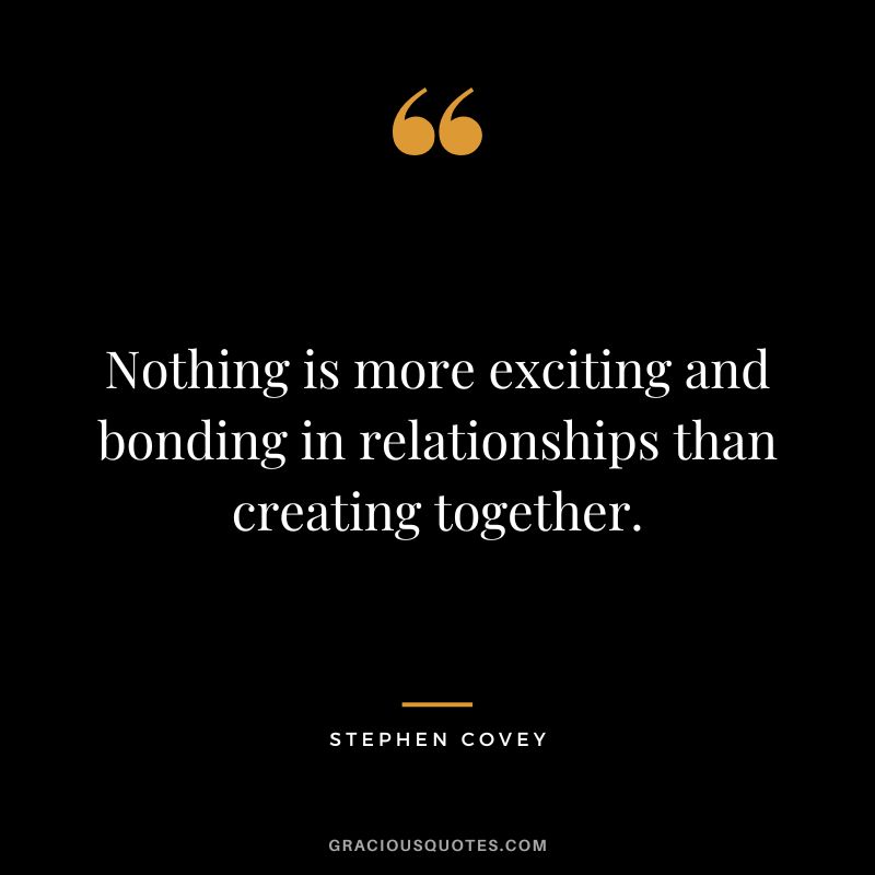 Nothing is more exciting and bonding in relationships than creating together. - Stephen Covey