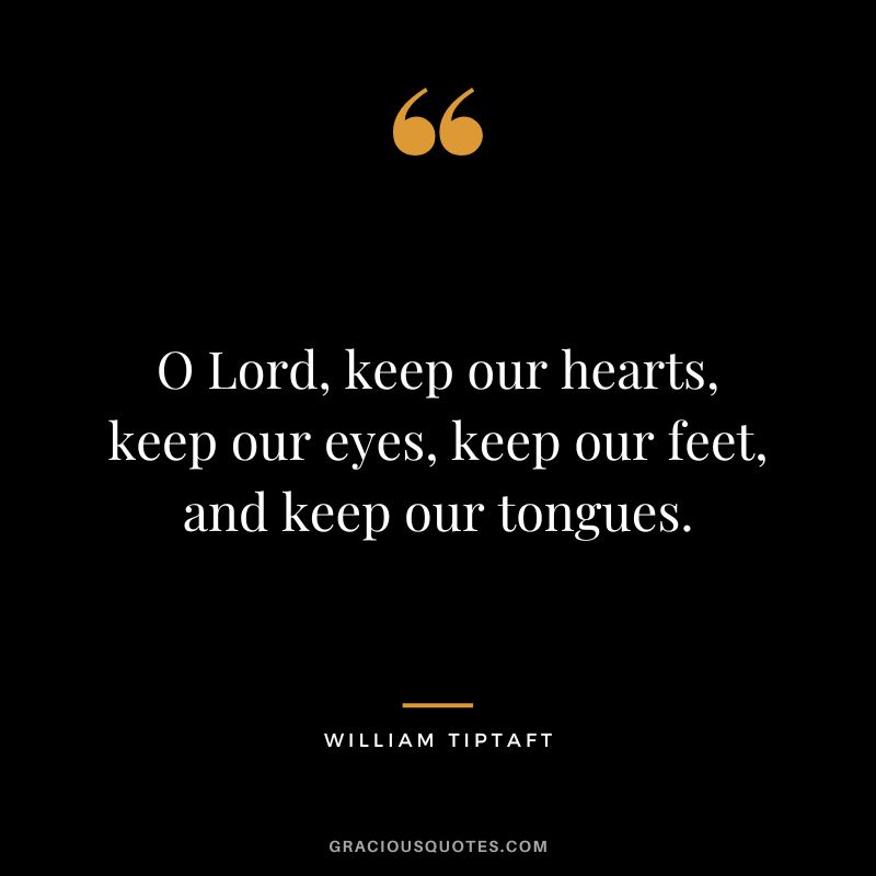 O Lord, keep our hearts, keep our eyes, keep our feet, and keep our tongues. - William Tiptaft