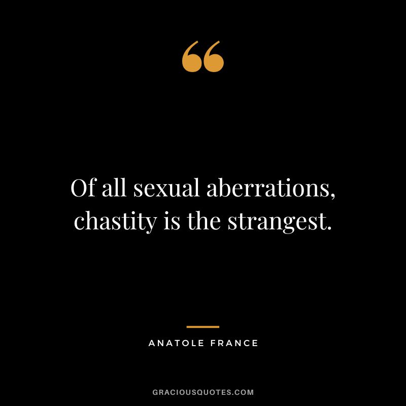 Of all sexual aberrations, chastity is the strangest. - Anatole France