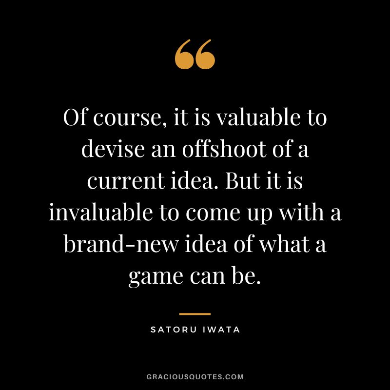 Of course, it is valuable to devise an offshoot of a current idea. But it is invaluable to come up with a brand-new idea of what a game can be.