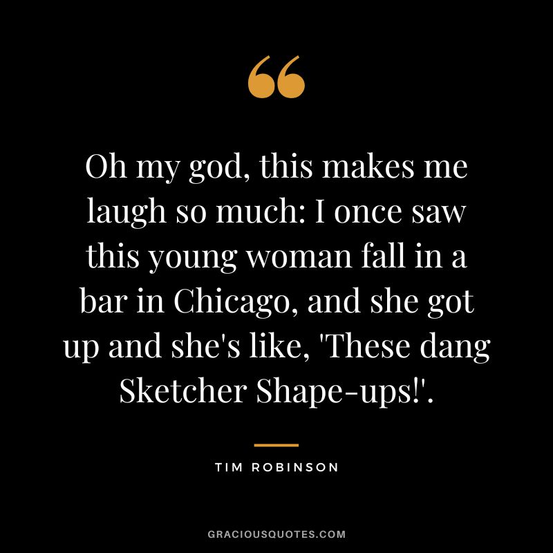 Oh my god, this makes me laugh so much I once saw this young woman fall in a bar in Chicago, and she got up and she's like, 'These dang Sketcher Shape-ups!'. - Tim Robinson