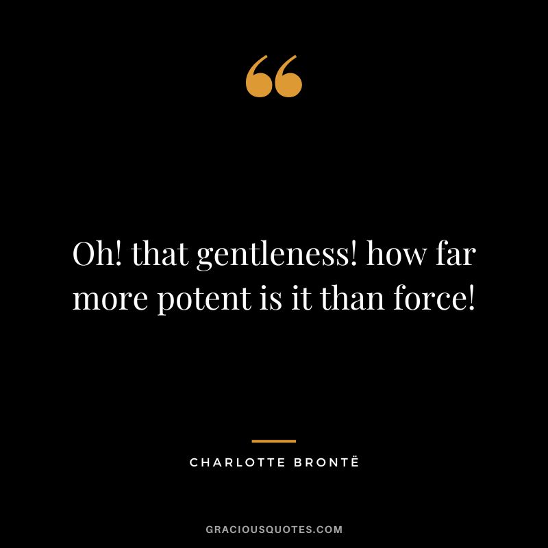Oh! that gentleness! how far more potent is it than force! - Charlotte Brontë