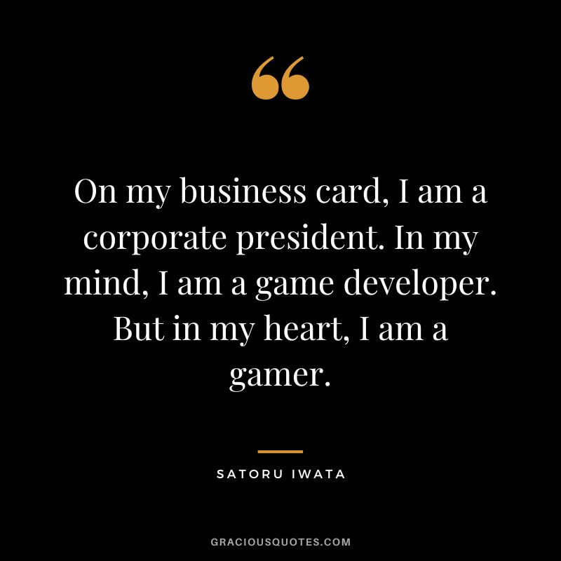 On my business card, I am a corporate president. In my mind, I am a game developer. But in my heart, I am a gamer.