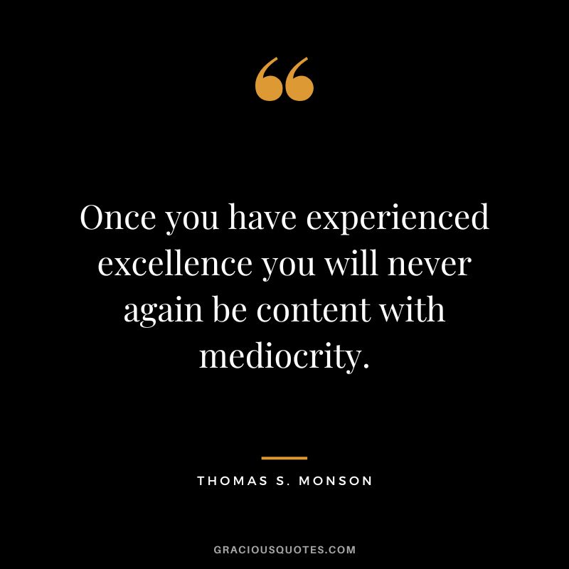 Once you have experienced excellence you will never again be content with mediocrity. - Thomas S. Monson