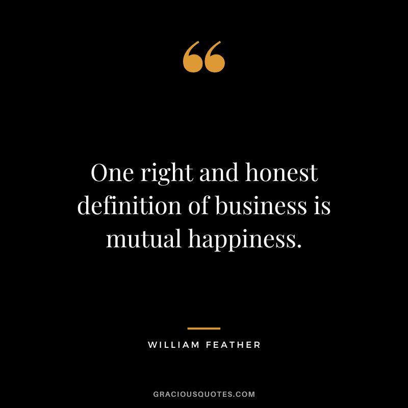 One right and honest definition of business is mutual happiness. - William Feather