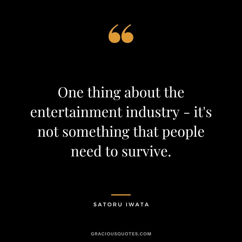 One thing about the entertainment industry - it's not something that people need to survive.