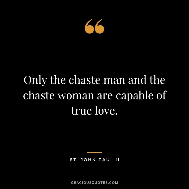Only the chaste man and the chaste woman are capable of true love. - St. John Paul II