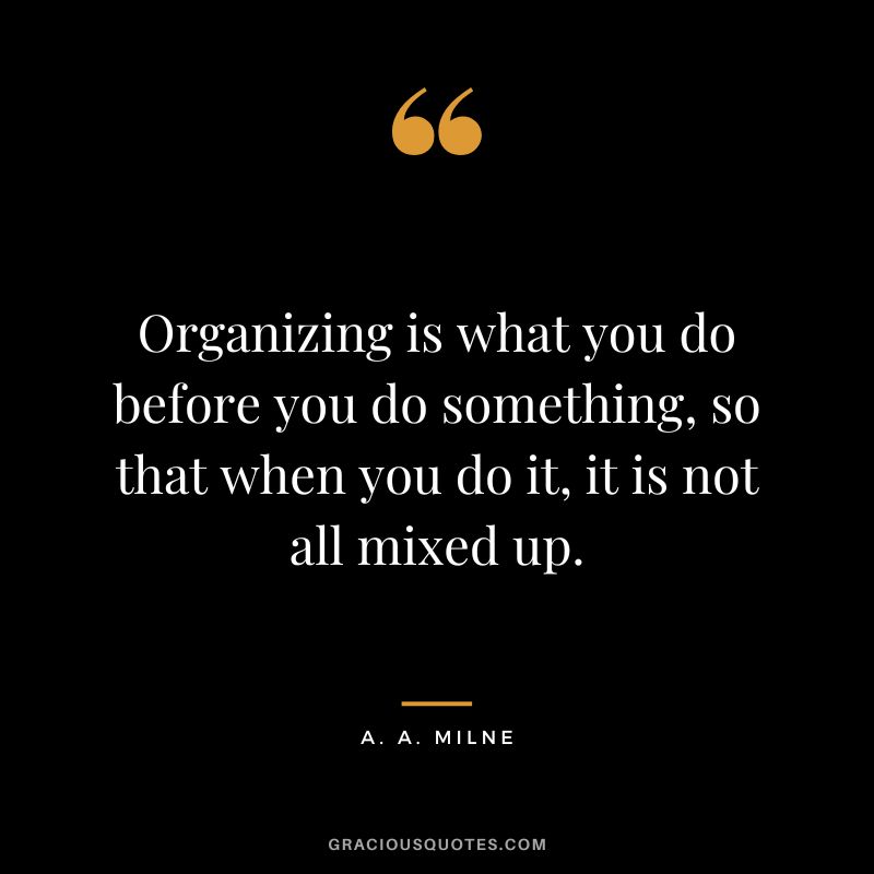 Organizing is what you do before you do something, so that when you do it, it is not all mixed up.
