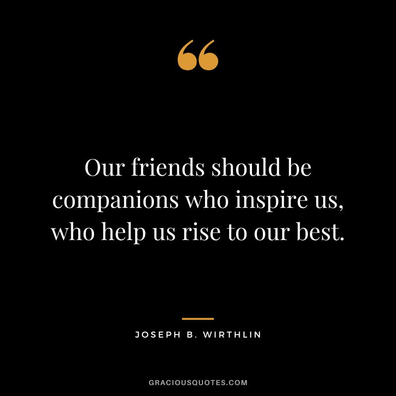 Our friends should be companions who inspire us, who help us rise to our best. - Joseph B. Wirthlin