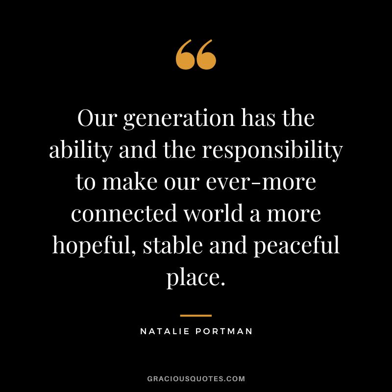 Our generation has the ability and the responsibility to make our ever-more connected world a more hopeful, stable and peaceful place. - Natalie Portman