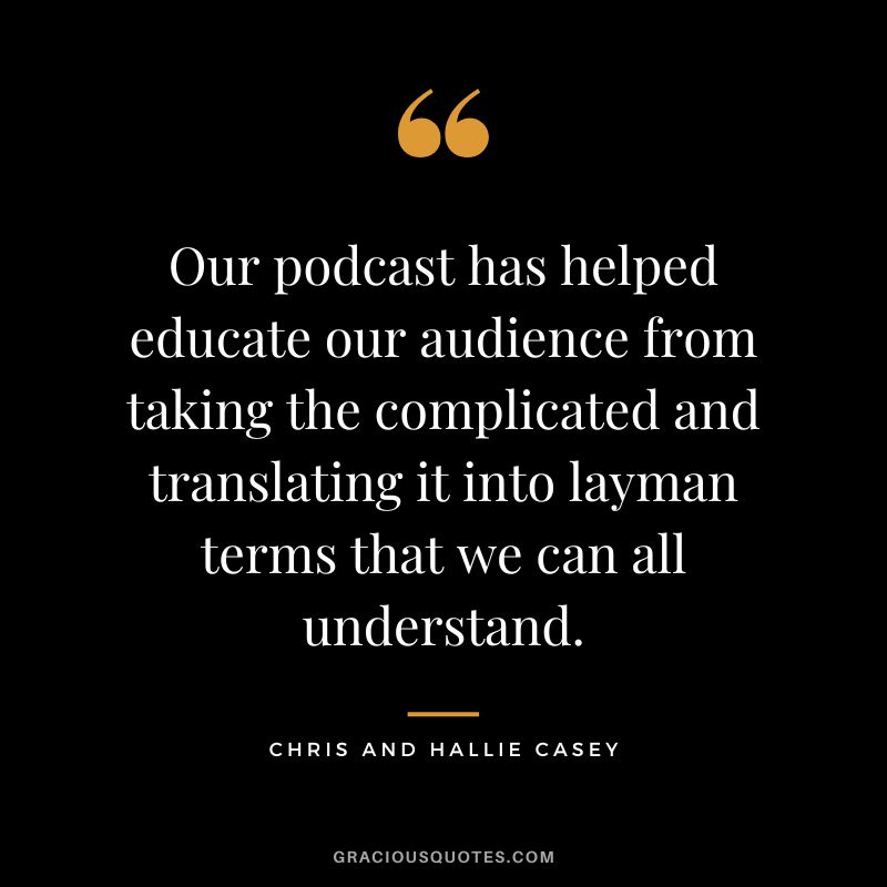 Our podcast has helped educate our audience from taking the complicated and translating it into layman terms that we can all understand. - Chris and Hallie Casey