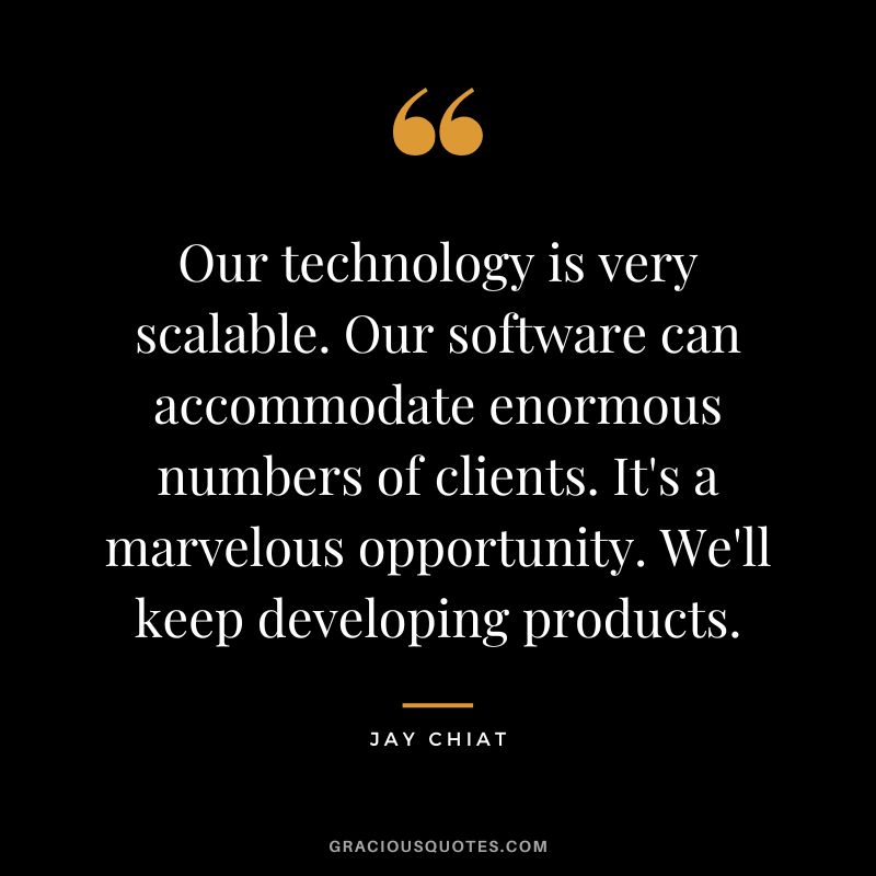 Our technology is very scalable. Our software can accommodate enormous numbers of clients. It's a marvelous opportunity. We'll keep developing products. - Jay Chiat