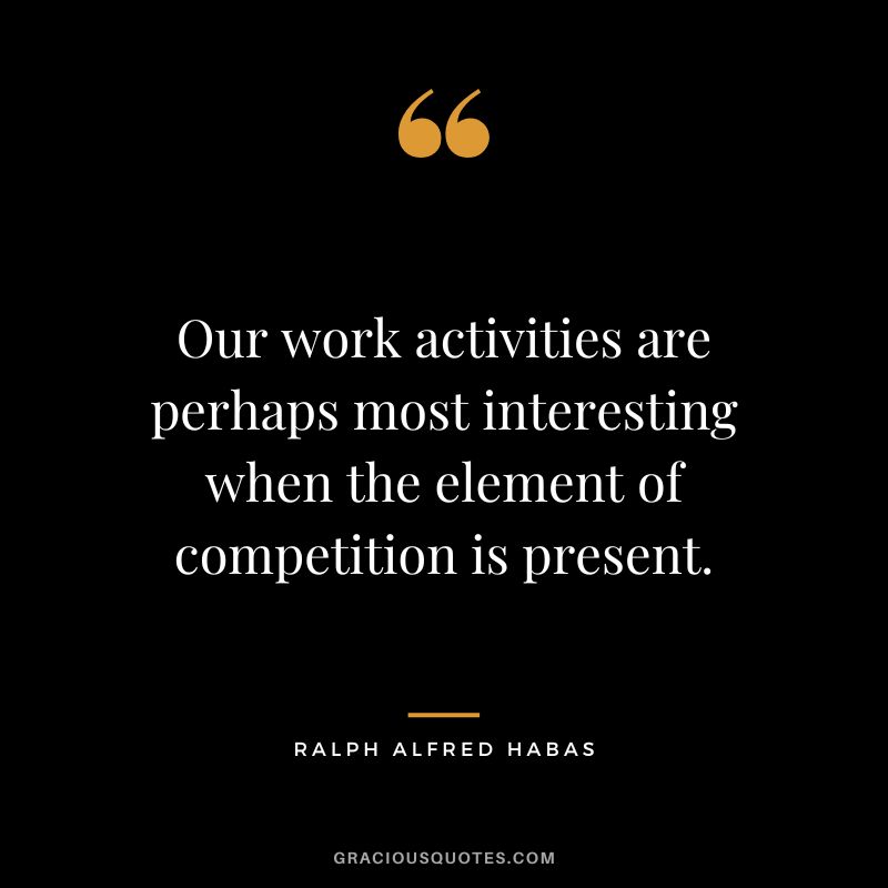 Our work activities are perhaps most interesting when the element of competition is present. - Ralph Alfred Habas