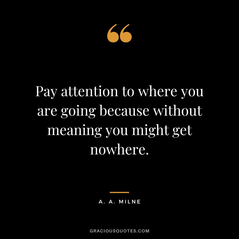 Pay attention to where you are going because without meaning you might get nowhere.