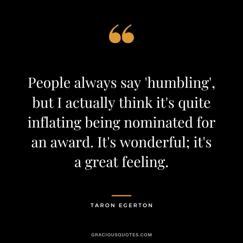 People always say 'humbling', but I actually think it's quite inflating being nominated for an award. It's wonderful; it's a great feeling.