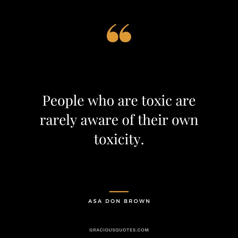 People who are toxic are rarely aware of their own toxicity. - Asa Don Brown
