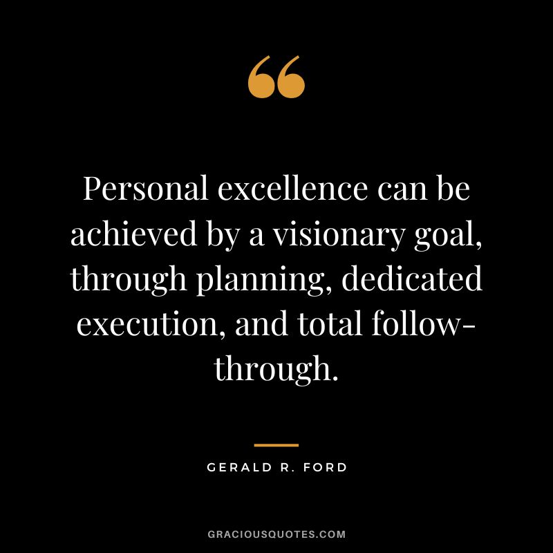 Personal excellence can be achieved by a visionary goal, through planning, dedicated execution, and total follow-through. - Gerald R. Ford