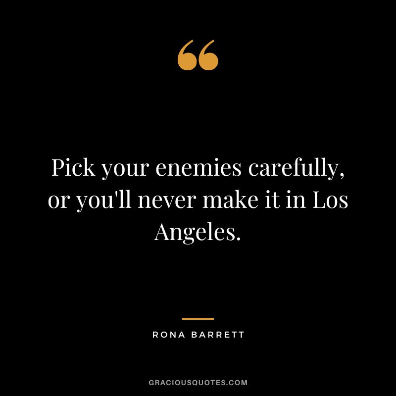 Pick your enemies carefully, or you'll never make it in Los Angeles. - Rona Barrett