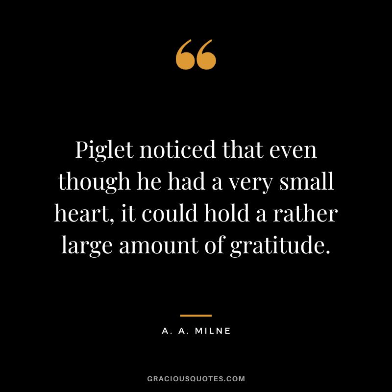 Piglet noticed that even though he had a very small heart, it could hold a rather large amount of gratitude.