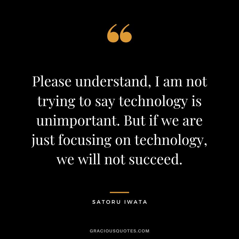 Please understand, I am not trying to say technology is unimportant. But if we are just focusing on technology, we will not succeed.