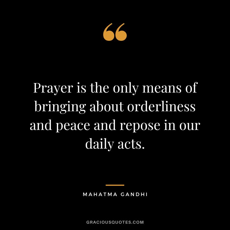 Prayer is the only means of bringing about orderliness and peace and repose in our daily acts. - Mahatma Gandhi