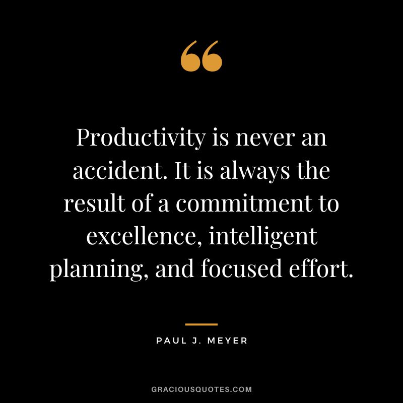 Productivity is never an accident. It is always the result of a commitment to excellence, intelligent planning, and focused effort. - Paul J. Meyer