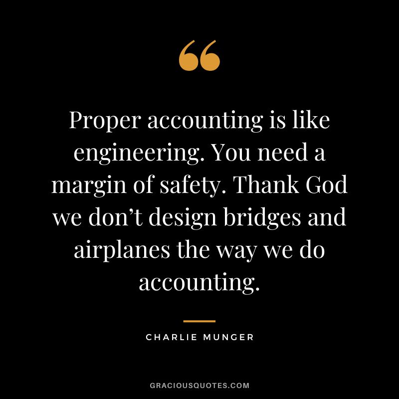 Proper accounting is like engineering. You need a margin of safety. Thank God we don’t design bridges and airplanes the way we do accounting. - Charlie Munger