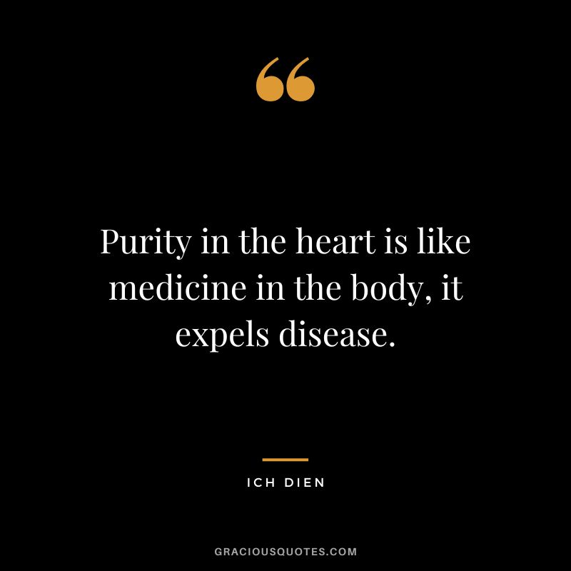 Purity in the heart is like medicine in the body, it expels disease. - Ich Dien