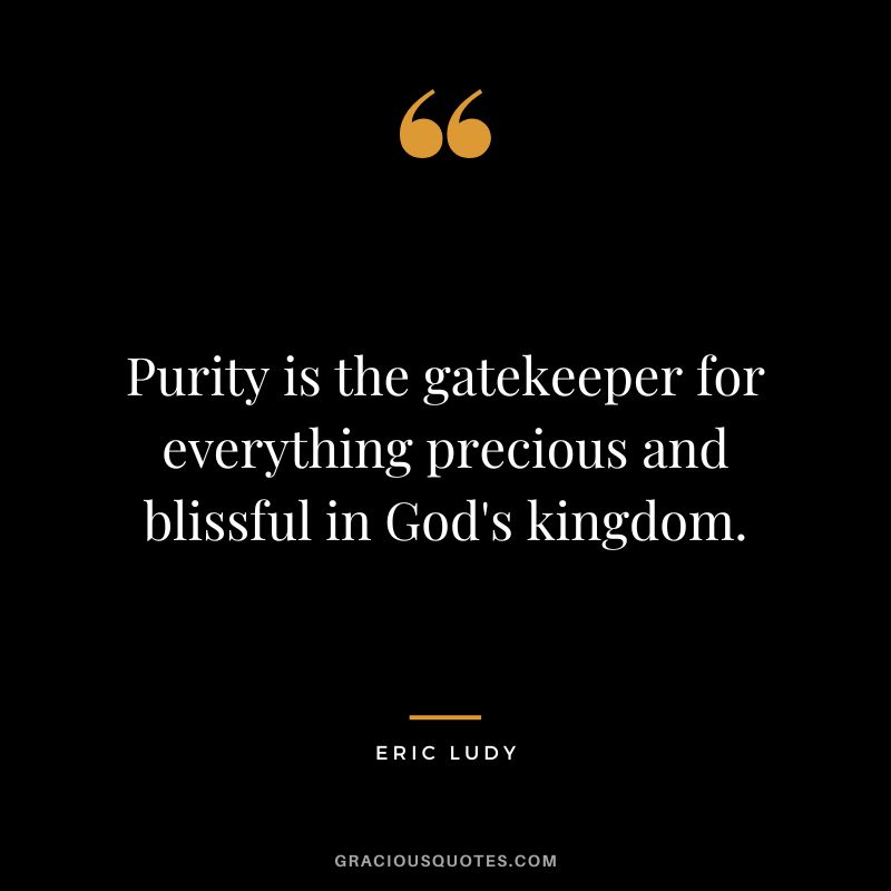 Purity is the gatekeeper for everything precious and blissful in God's kingdom. - Eric Ludy