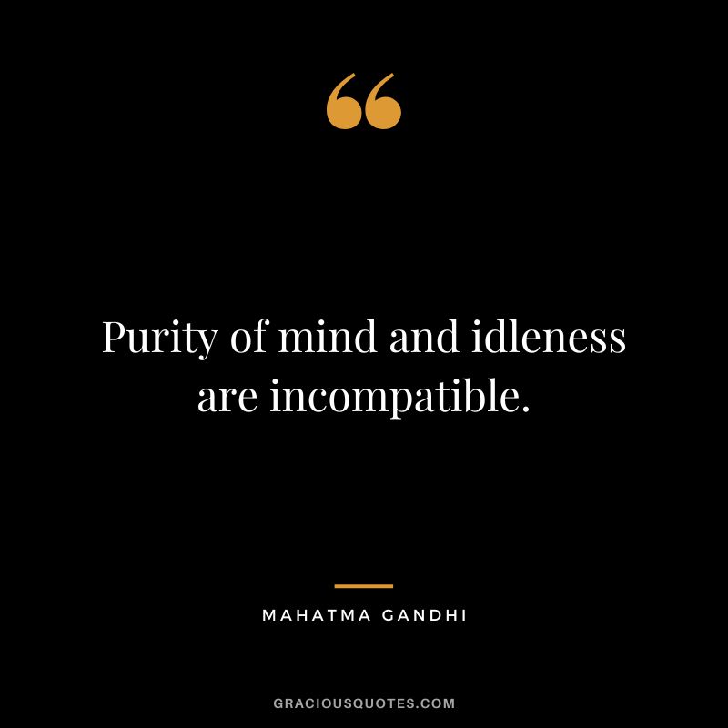 Purity of mind and idleness are incompatible. - Mahatma Gandhi