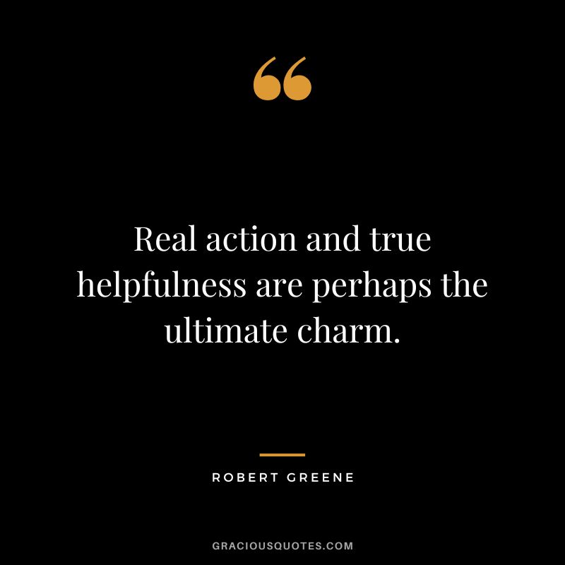 Real action and true helpfulness are perhaps the ultimate charm. - Robert Greene